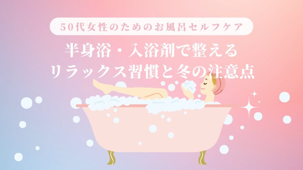50代女性のためのお風呂セルフケア｜半身浴・入浴剤で整えるリラックス習慣と冬の注意点