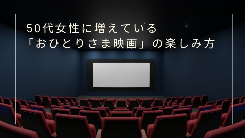 50代女性に増えている「おひとりさま映画」の楽しみ方