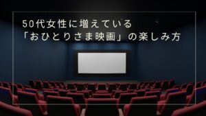 50代女性に増えている「おひとりさま映画」の楽しみ方